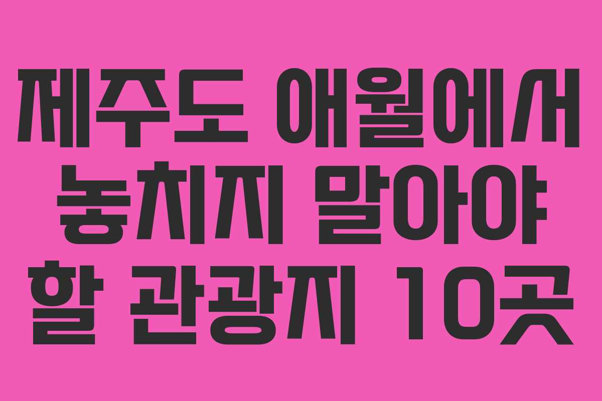 제주도 애월에서 놓치지 말아야 할 관광지 10곳