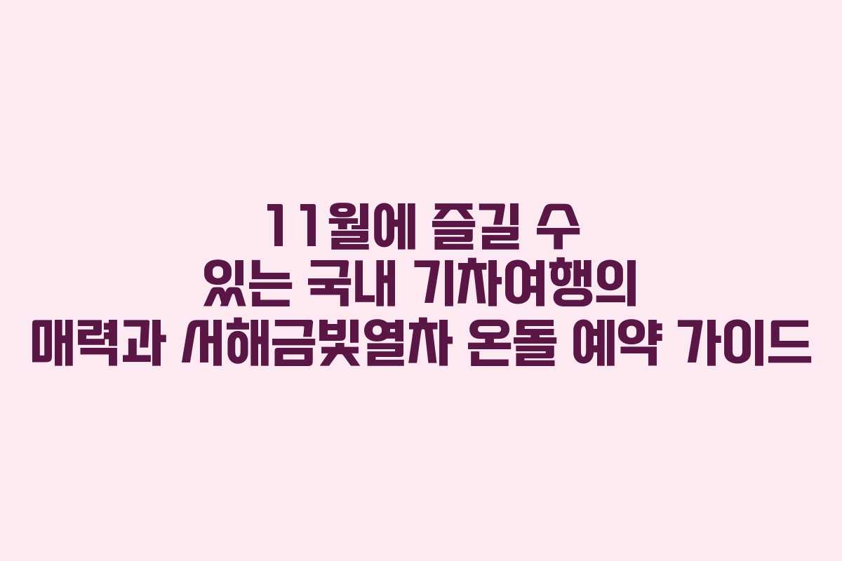 11월에 즐길 수 있는 국내 기차여행의 매력과 서해금빛열차 온돌 예약 가이드