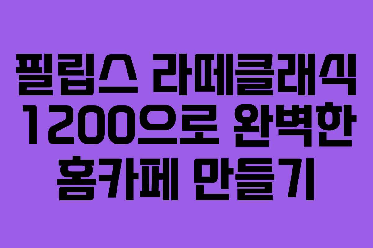 필립스 라떼클래식 1200으로 완벽한 홈카페 만들기