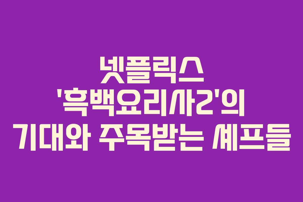 넷플릭스 ‘흑백요리사2’의 기대와 주목받는 셰프들