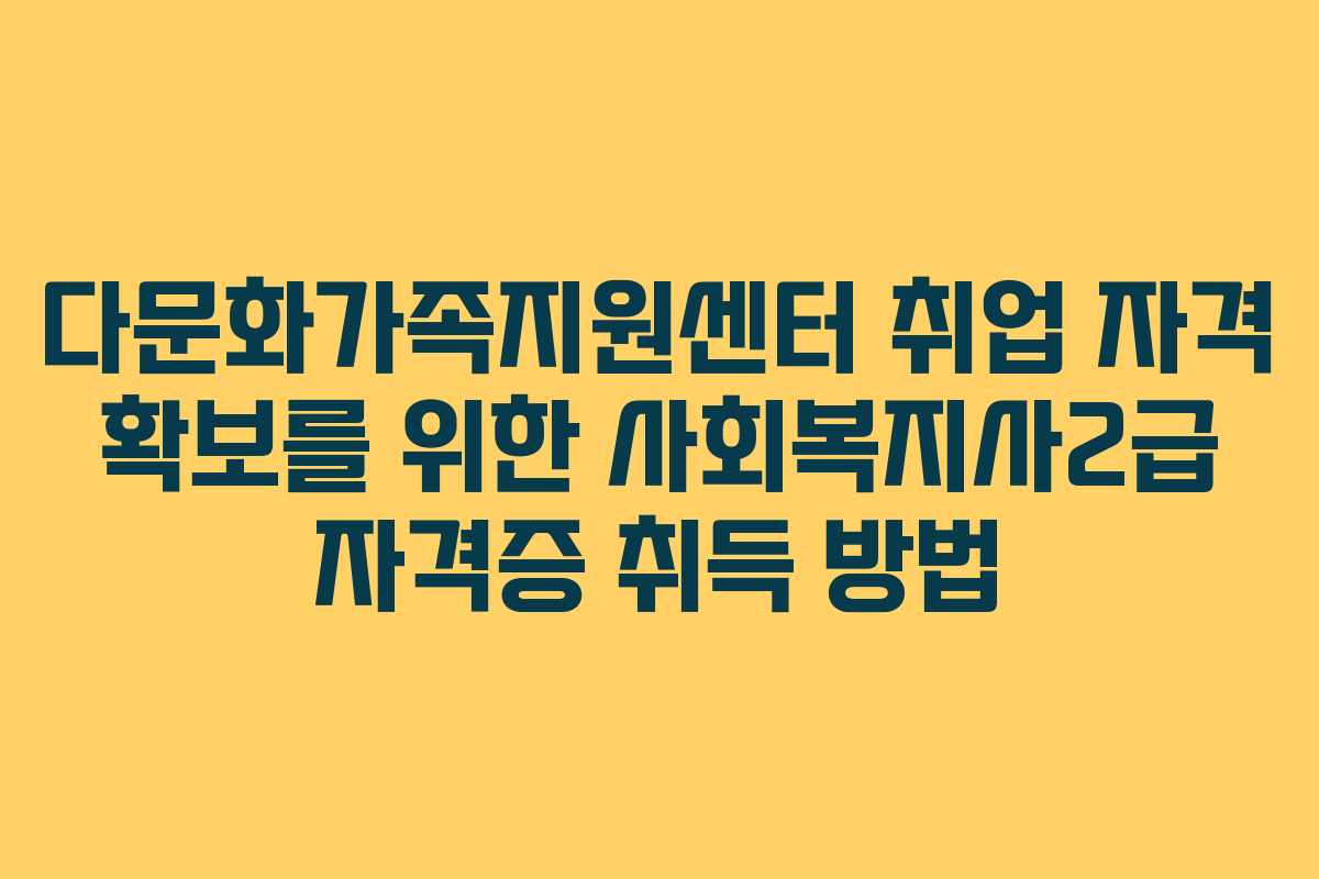 다문화가족지원센터 취업 자격 확보를 위한 사회복지사2급 자격증 취득 방법