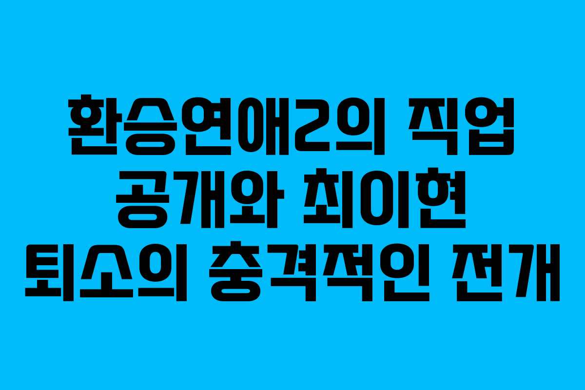 환승연애2의 직업 공개와 최이현 퇴소의 충격적인 전개