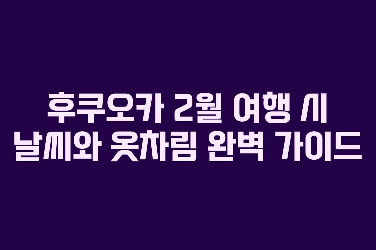 후쿠오카 2월 여행 시 날씨와 옷차림 완벽 가이드