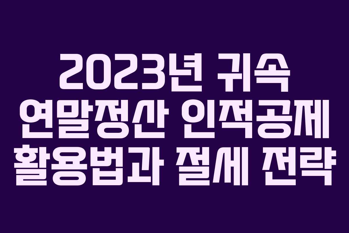 2023년 귀속 연말정산 인적공제 활용법과 절세 전략