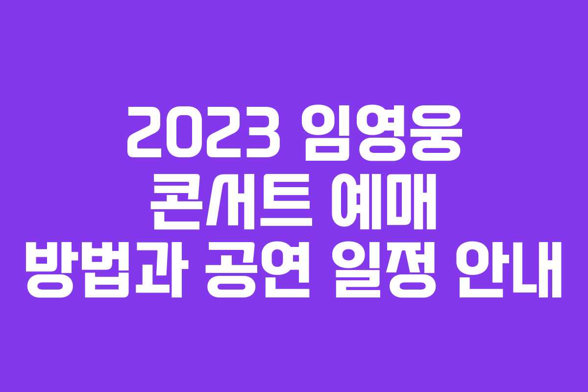 2023 임영웅 콘서트 예매 방법과 공연 일정 안내