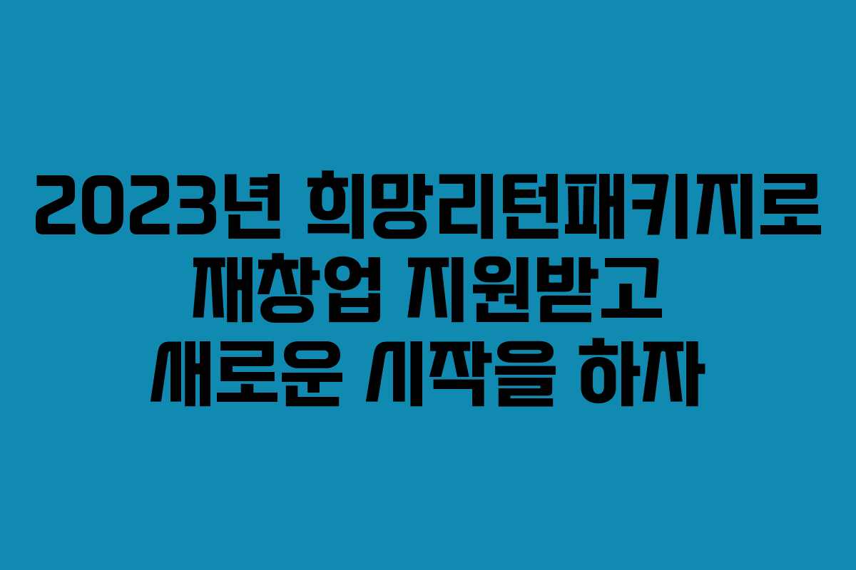 2023년 희망리턴패키지로 재창업 지원받고 새로운 시작을 하자