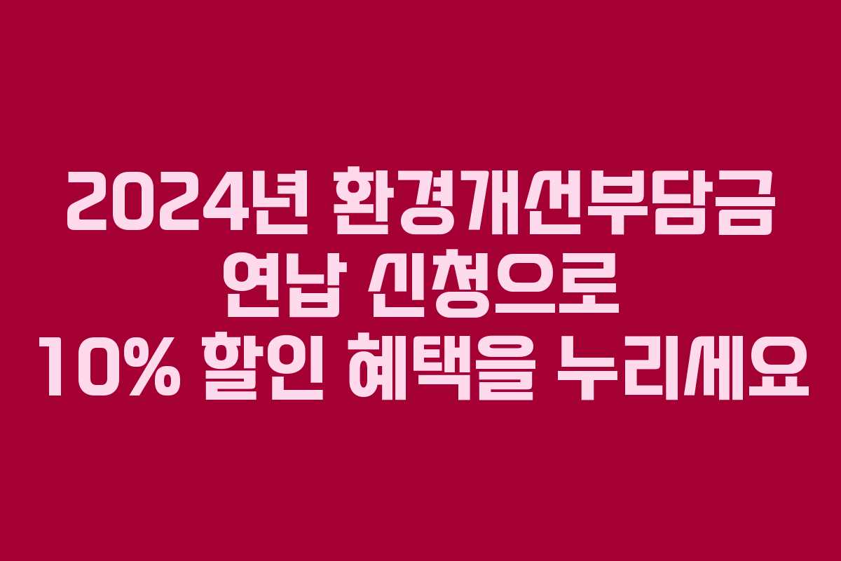 2024년 환경개선부담금 연납 신청으로 10% 할인 혜택을 누리세요