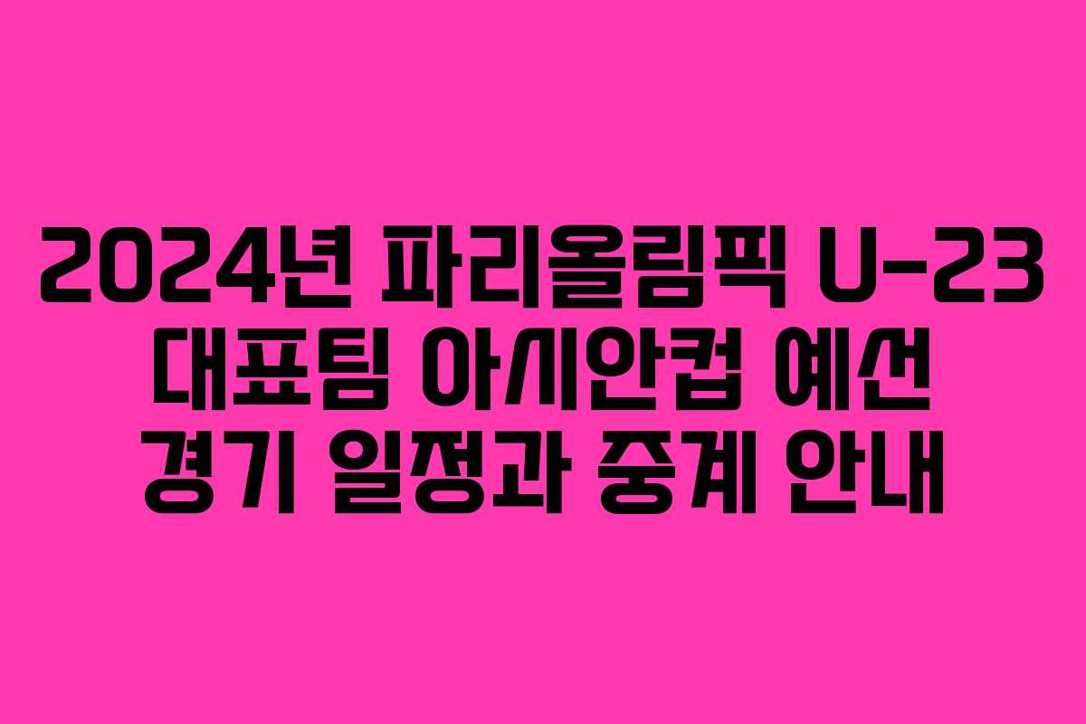 2024년 파리올림픽 U-23 대표팀 아시안컵 예선 경기 일정과 중계 안내
