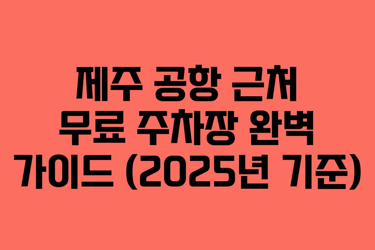 제주 공항 근처 무료 주차장 완벽 가이드 (2025년 기준)
