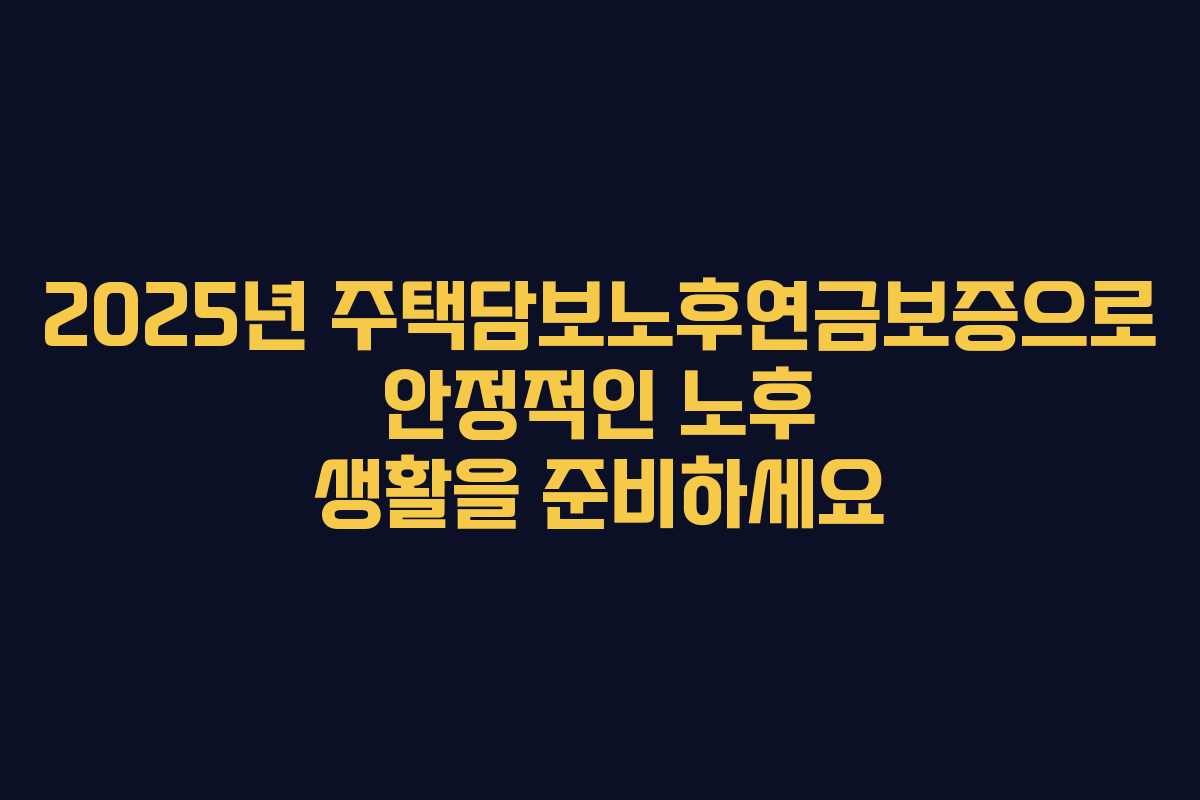 2025년 주택담보노후연금보증으로 안정적인 노후 생활을 준비하세요