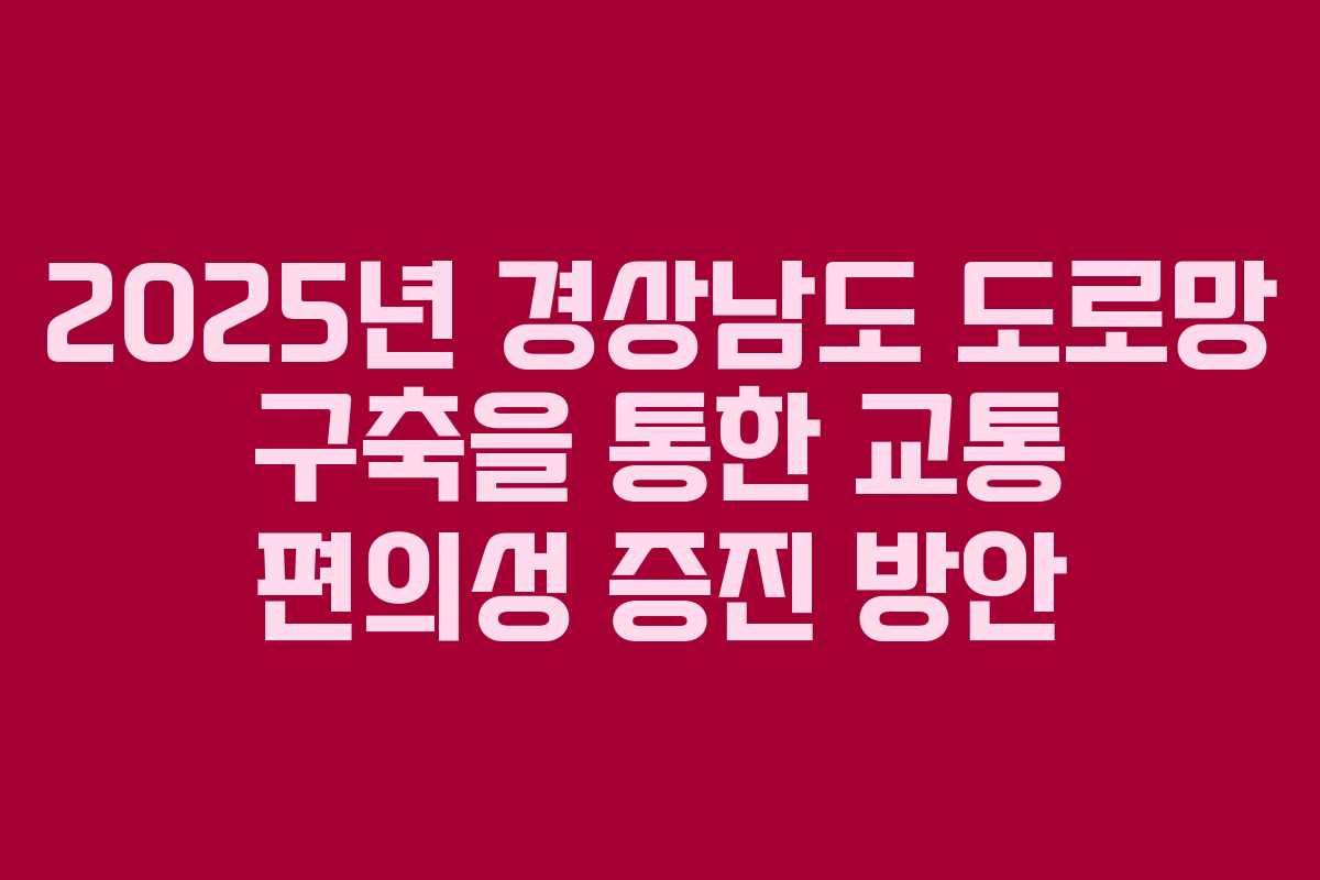 2025년 경상남도 도로망 구축을 통한 교통 편의성 증진 방안
