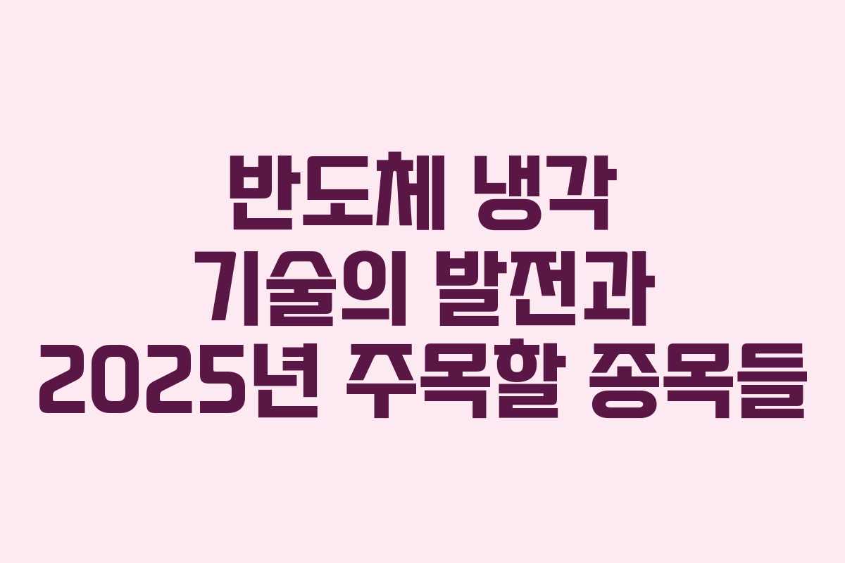 반도체 냉각 기술의 발전과 2025년 주목할 종목들