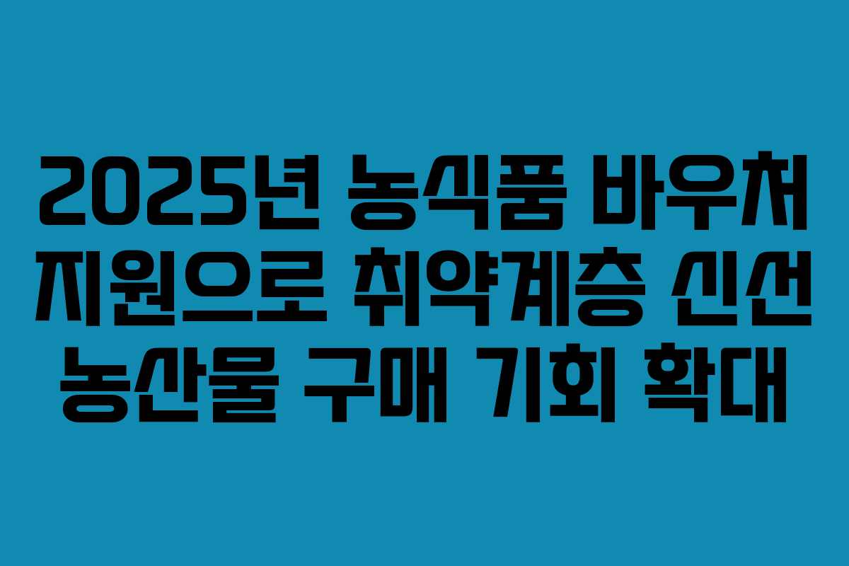 2025년 농식품 바우처 지원으로 취약계층 신선 농산물 구매 기회 확대