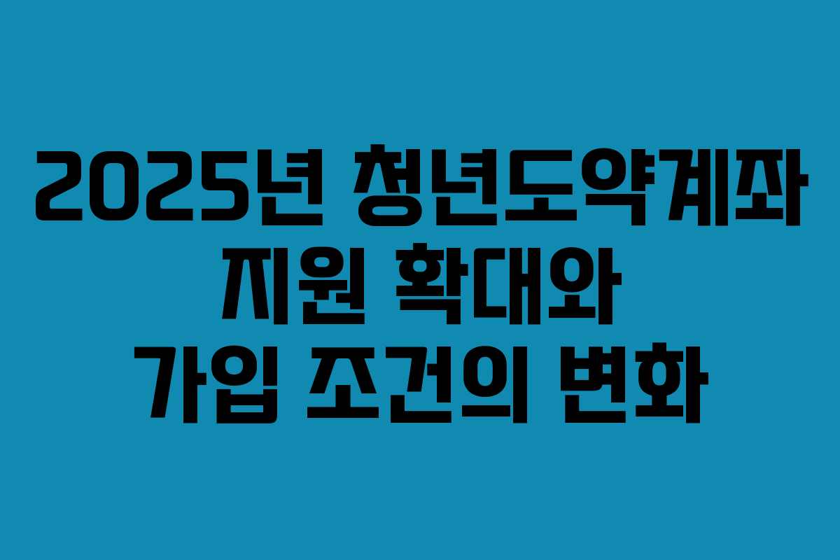 2025년 청년도약계좌 지원 확대와 가입 조건의 변화