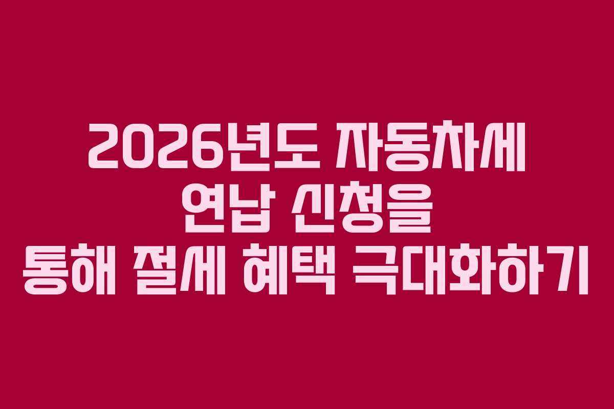 2026년도 자동차세 연납 신청을 통해 절세 혜택 극대화하기