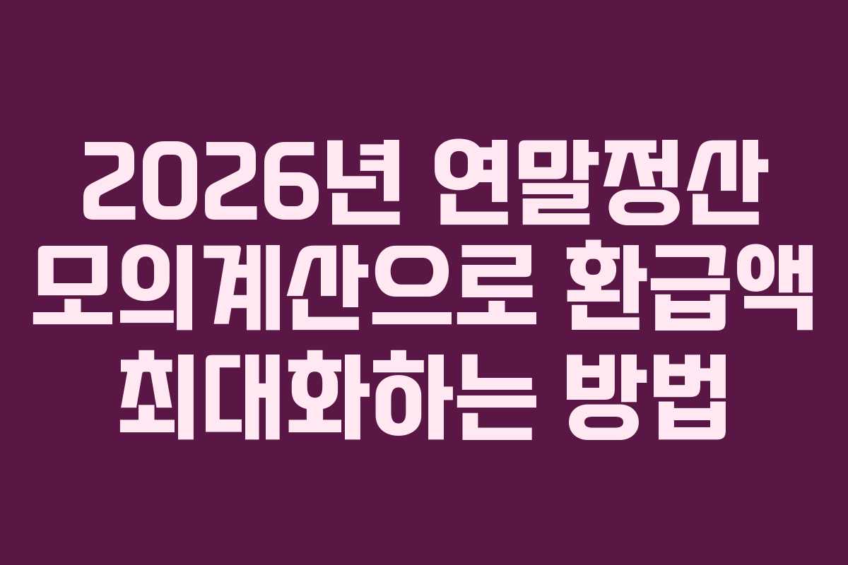 2026년 연말정산 모의계산으로 환급액 최대화하는 방법