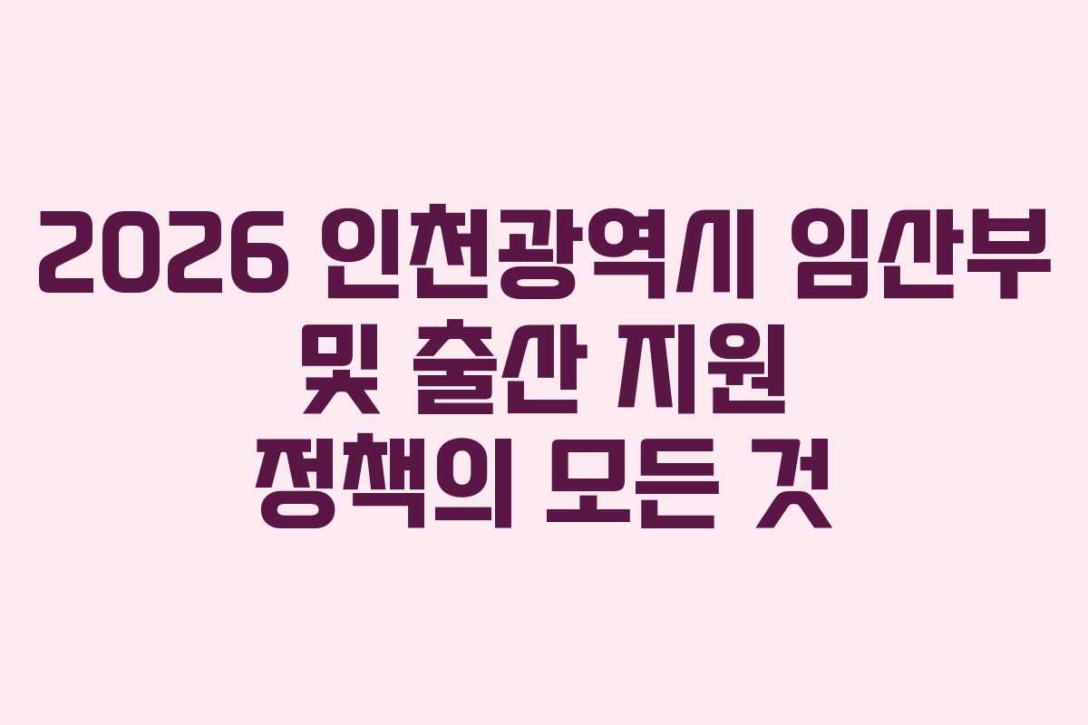 2026 인천광역시 임산부 및 출산 지원 정책의 모든 것