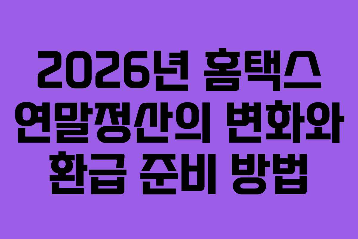 2026년 홈택스 연말정산의 변화와 환급 준비 방법