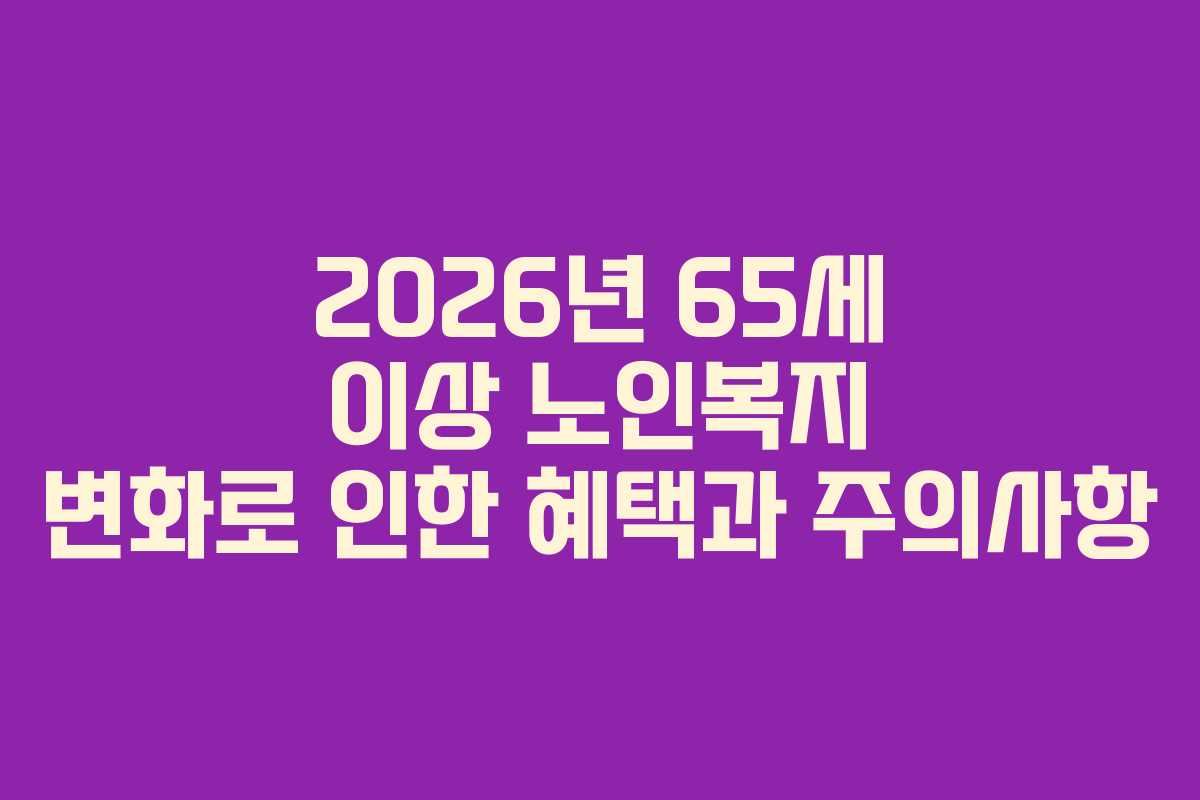 2026년 65세 이상 노인복지 변화로 인한 혜택과 주의사항
