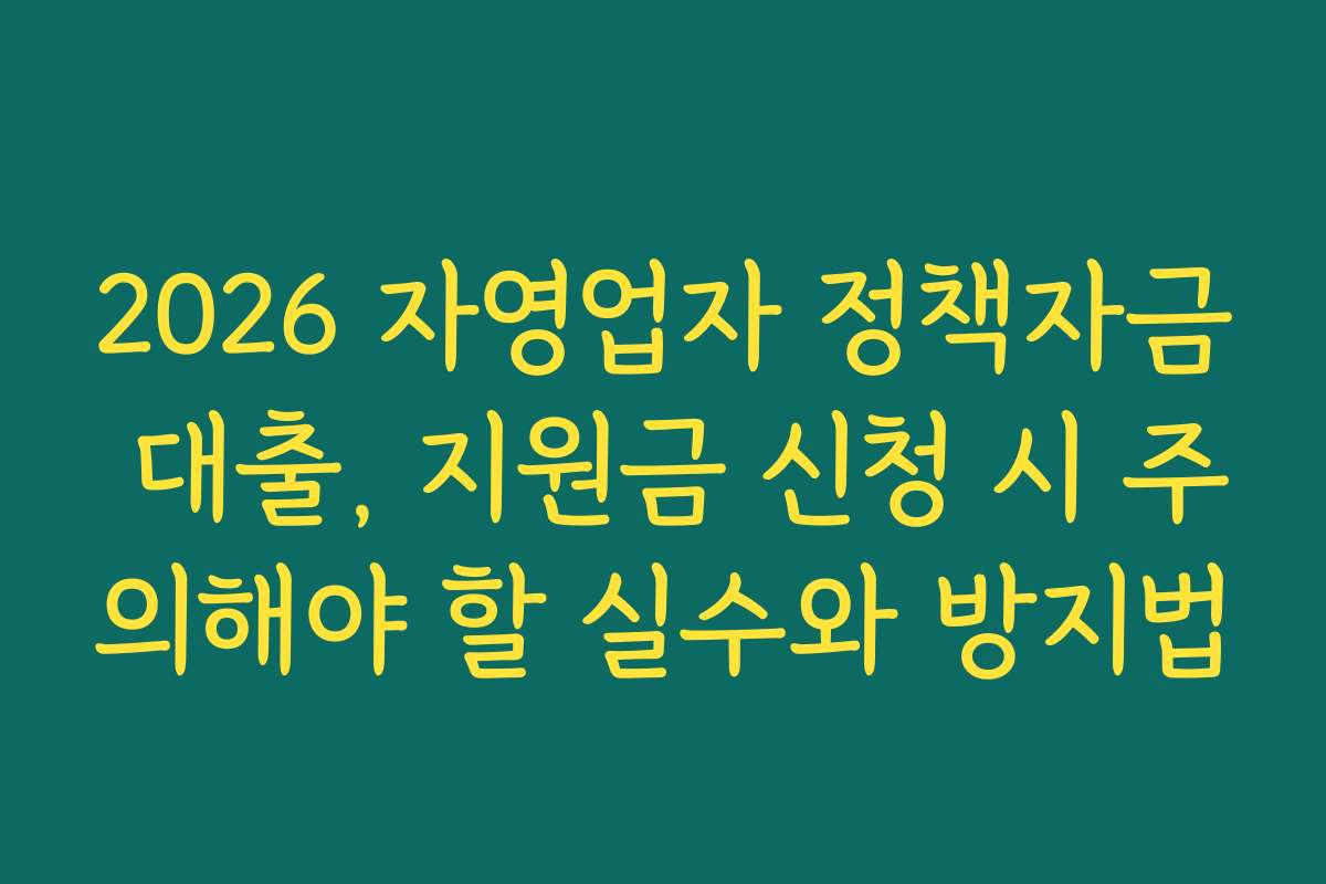 2026 자영업자 정책자금 대출, 지원금 신청 시 주의해야 할 실수와 방지법