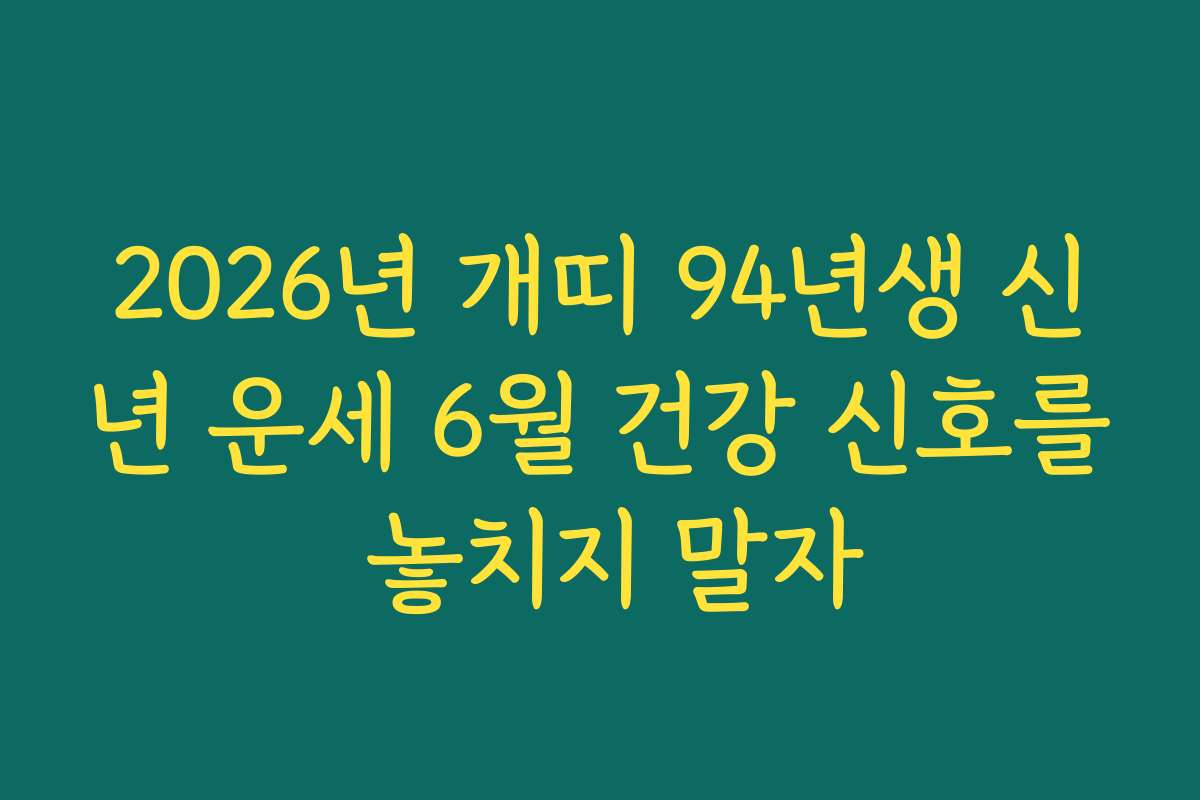 2026년 개띠 94년생 신년 운세 6월 건강 신호를 놓치지 말자