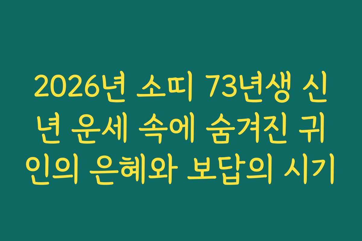 2026년 소띠 73년생 신년 운세 속에 숨겨진 귀인의 은혜와 보답의 시기