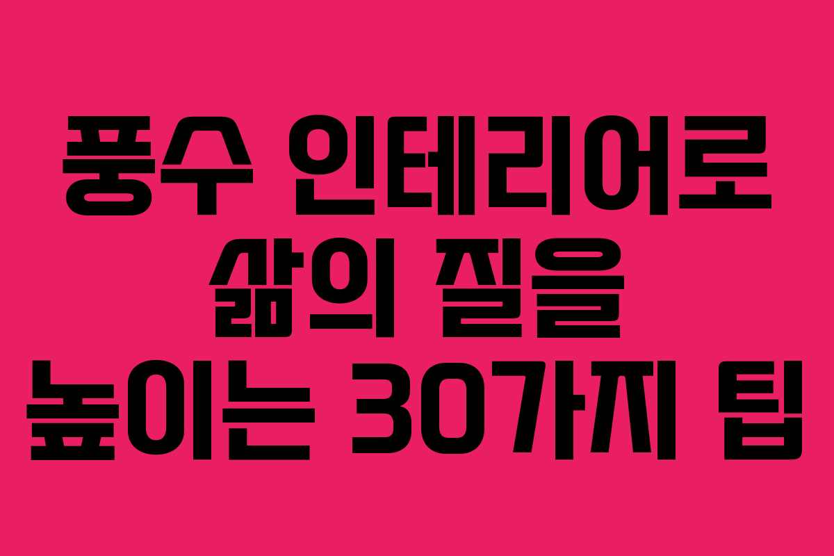 풍수 인테리어로 삶의 질을 높이는 30가지 팁