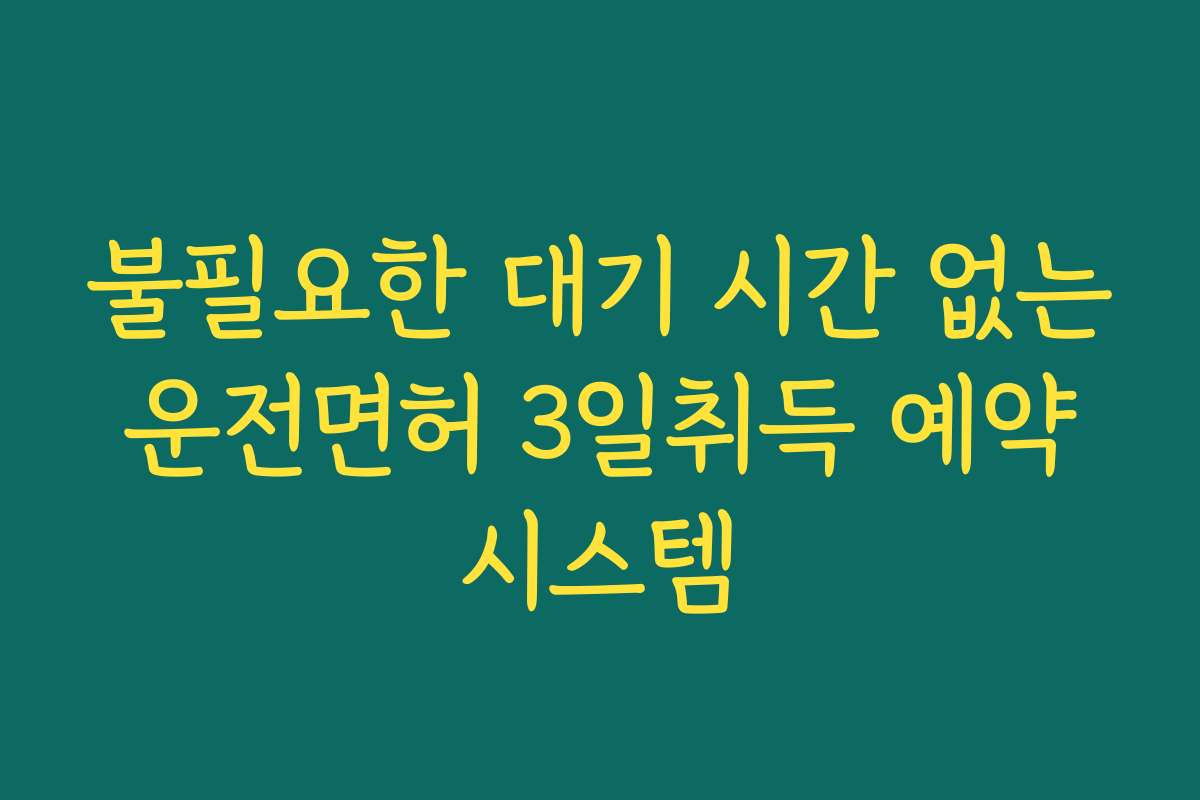 불필요한 대기 시간 없는 운전면허 3일취득 예약 시스템