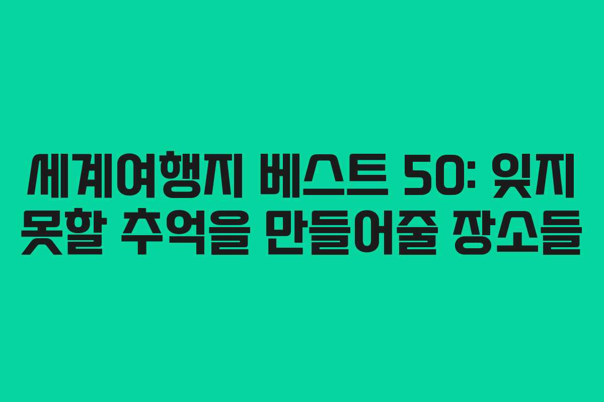 세계여행지 베스트 50: 잊지 못할 추억을 만들어줄 장소들