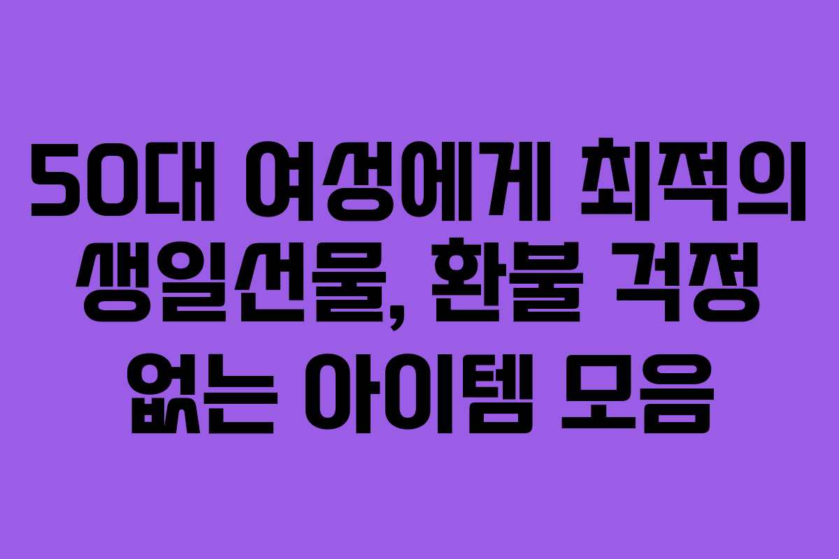 50대 여성에게 최적의 생일선물, 환불 걱정 없는 아이템 모음
