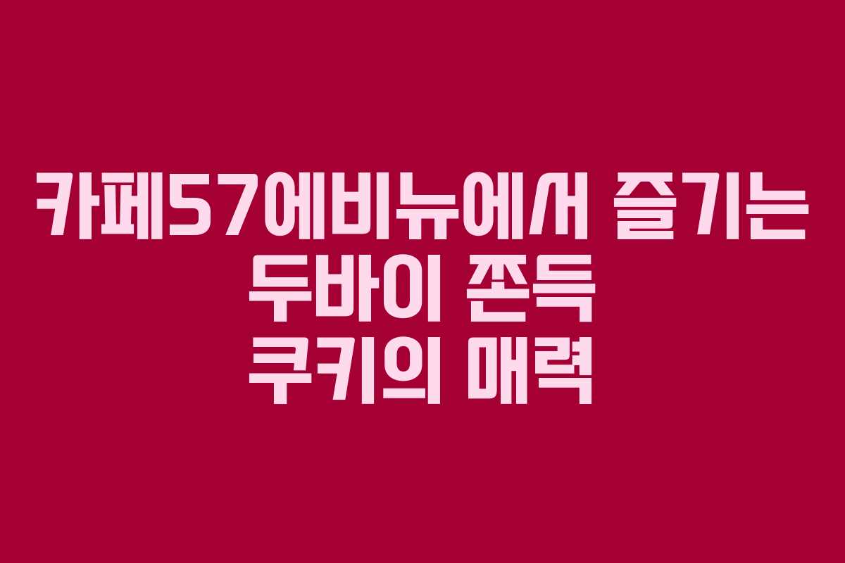 카페57에비뉴에서 즐기는 두바이 쫀득 쿠키의 매력