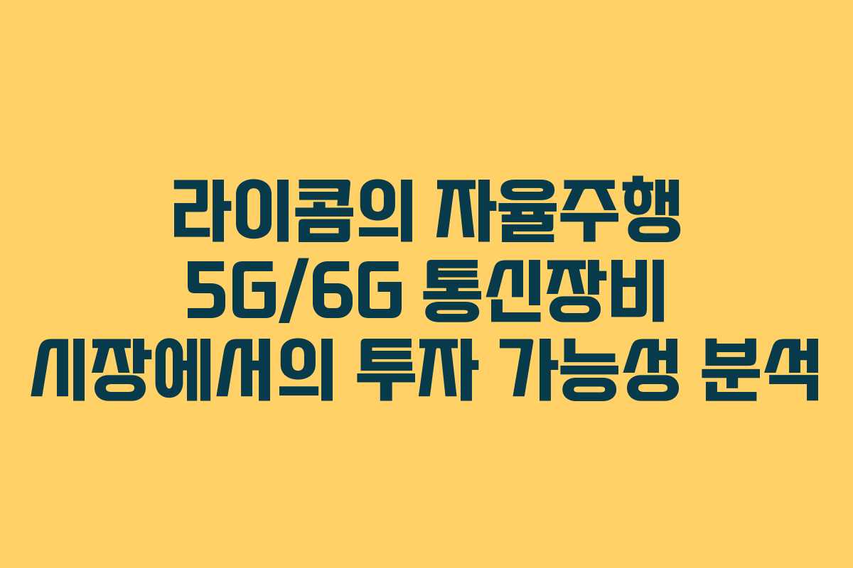 라이콤의 자율주행 5G/6G 통신장비 시장에서의 투자 가능성 분석