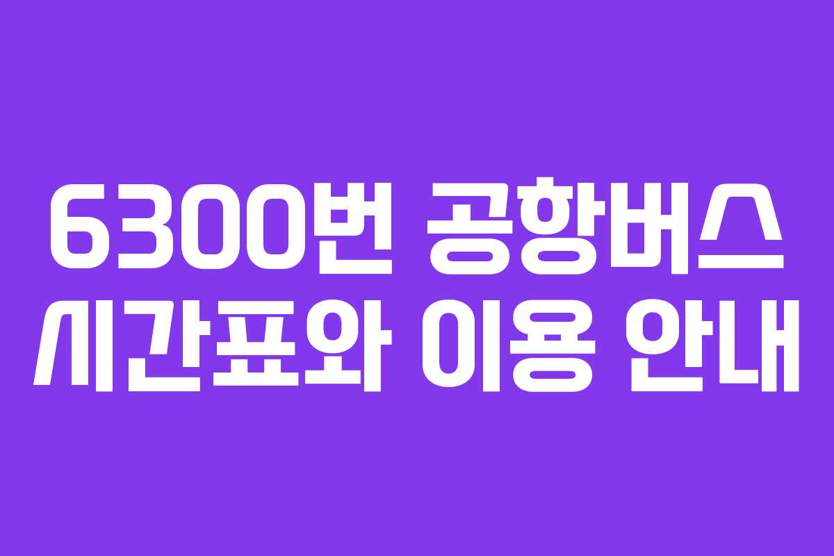 6300번 공항버스 시간표와 이용 안내