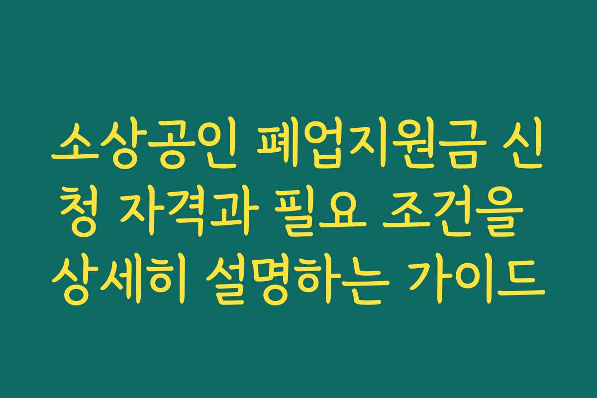 소상공인 폐업지원금 신청 자격과 필요 조건을 상세히 설명하는 가이드