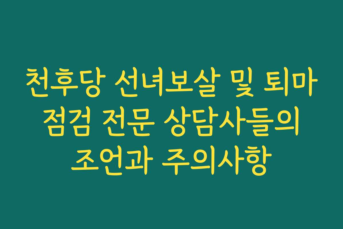 천후당 선녀보살 및 퇴마 점검 전문 상담사들의 조언과 주의사항