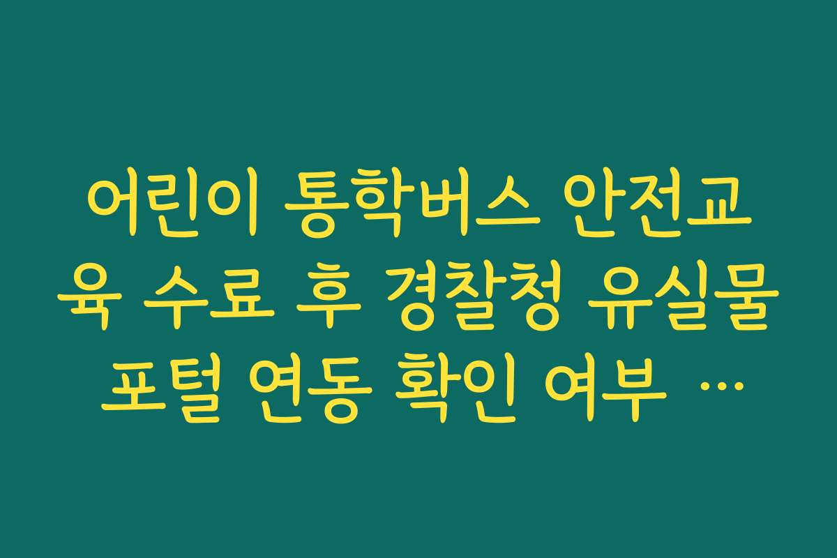 어린이 통학버스 안전교육 수료 후 경찰청 유실물 포털 연동 확인 여부 팩트 체크