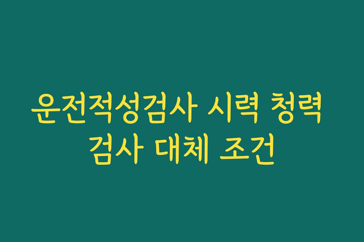 운전적성검사 시력 청력 검사 대체 조건