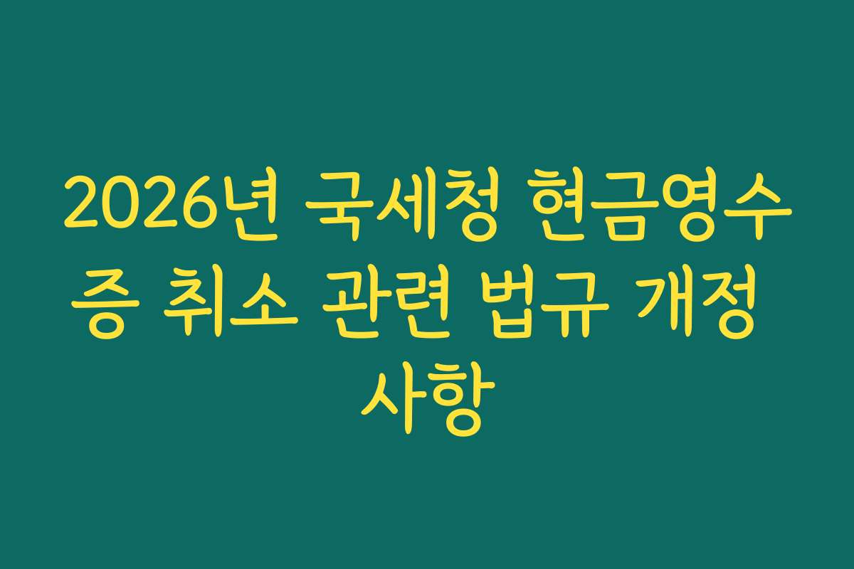 2026년 국세청 현금영수증 취소 관련 법규 개정 사항