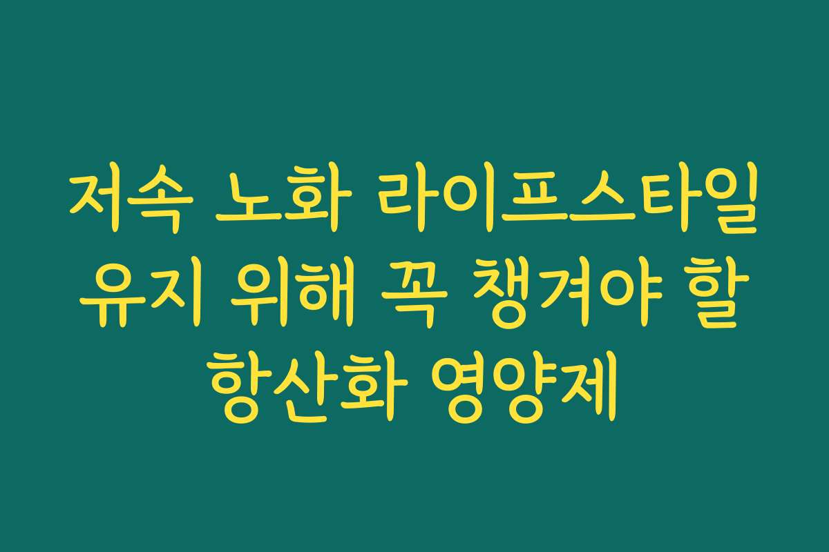 저속 노화 라이프스타일 유지 위해 꼭 챙겨야 할 항산화 영양제