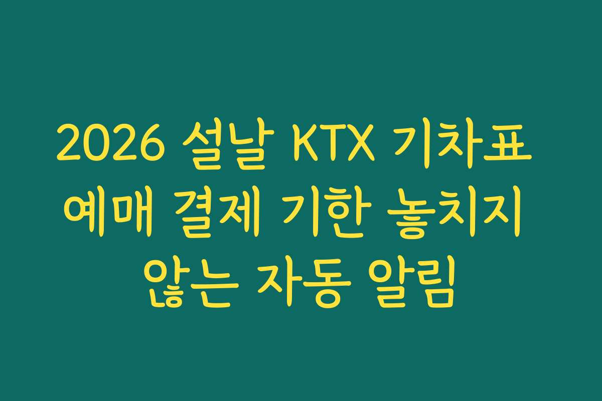 2026 설날 KTX 기차표 예매 결제 기한 놓치지 않는 자동 알림