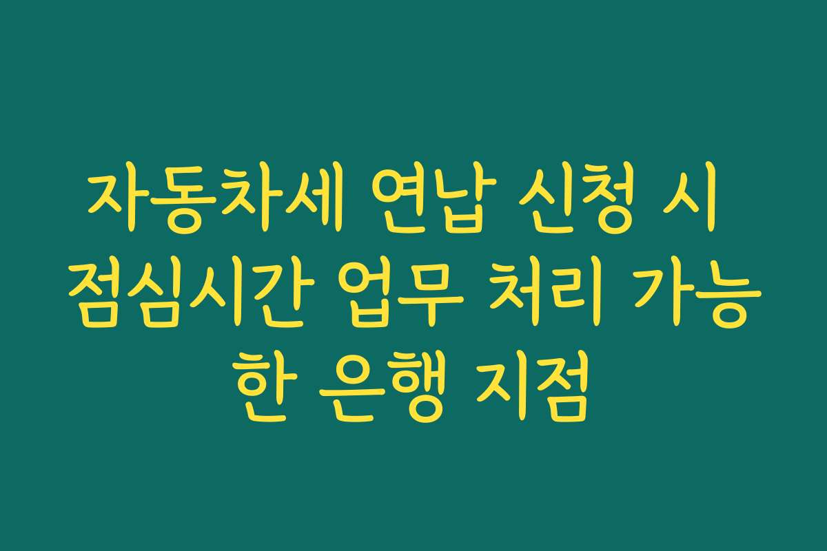 자동차세 연납 신청 시 점심시간 업무 처리 가능한 은행 지점