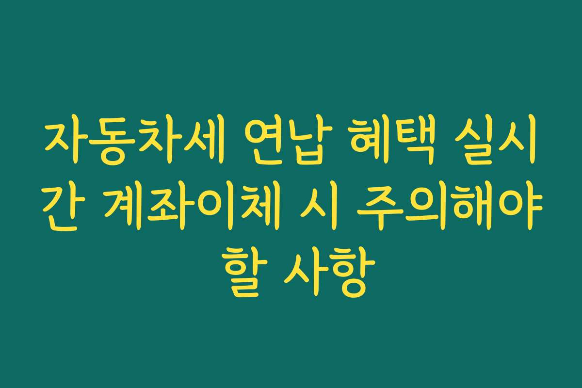 자동차세 연납 혜택 실시간 계좌이체 시 주의해야 할 사항