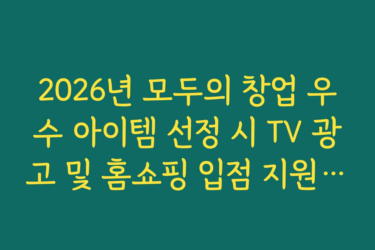 2026년 모두의 창업 우수 아이템 선정 시 TV 광고 및 홈쇼핑 입점 지원 혜택