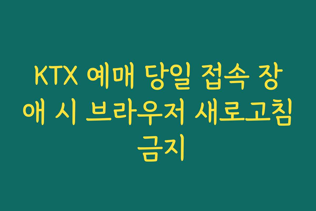 KTX 예매 당일 접속 장애 시 브라우저 새로고침 금지