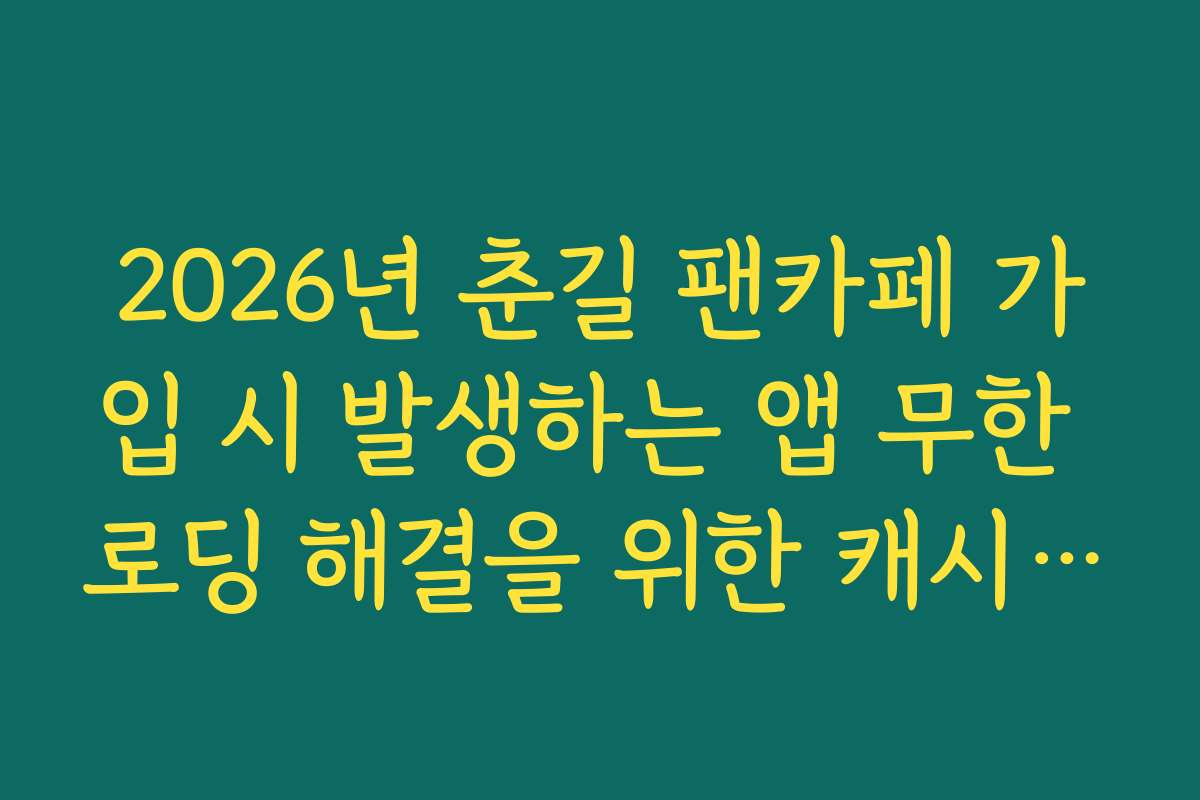 2026년 춘길 팬카페 가입 시 발생하는 앱 무한 로딩 해결을 위한 캐시 삭제