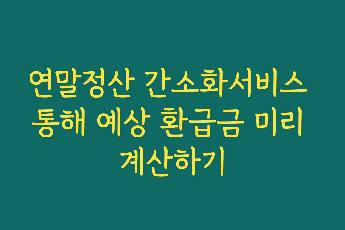 연말정산 간소화서비스 통해 예상 환급금 미리 계산하기