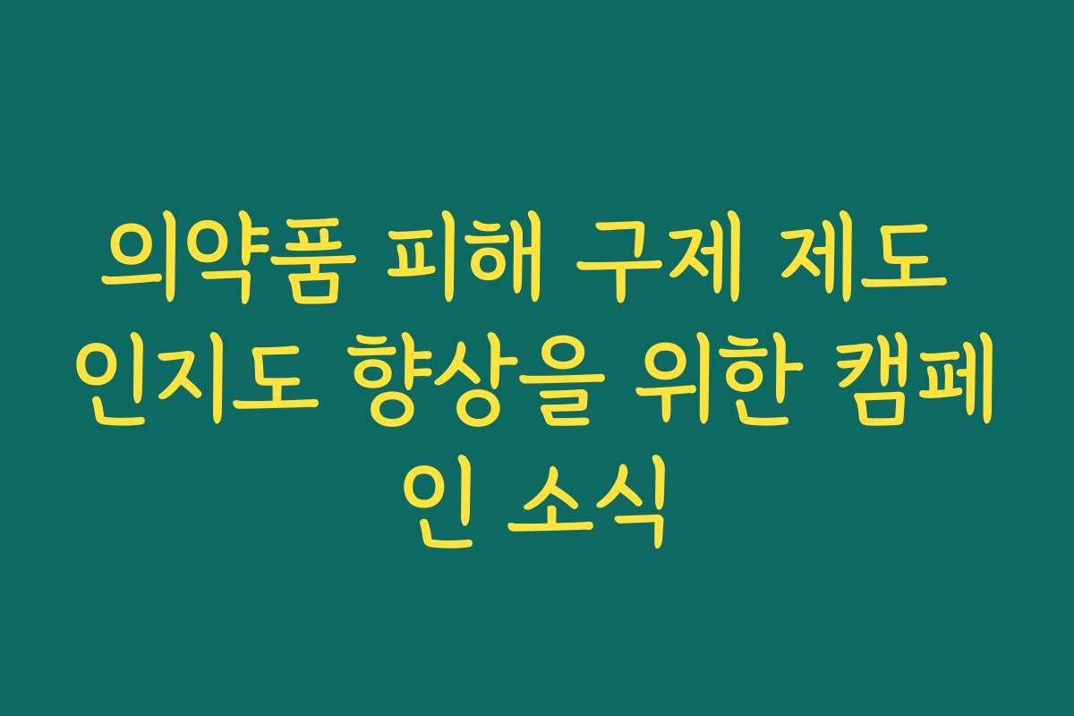 의약품 피해 구제 제도 인지도 향상을 위한 캠페인 소식