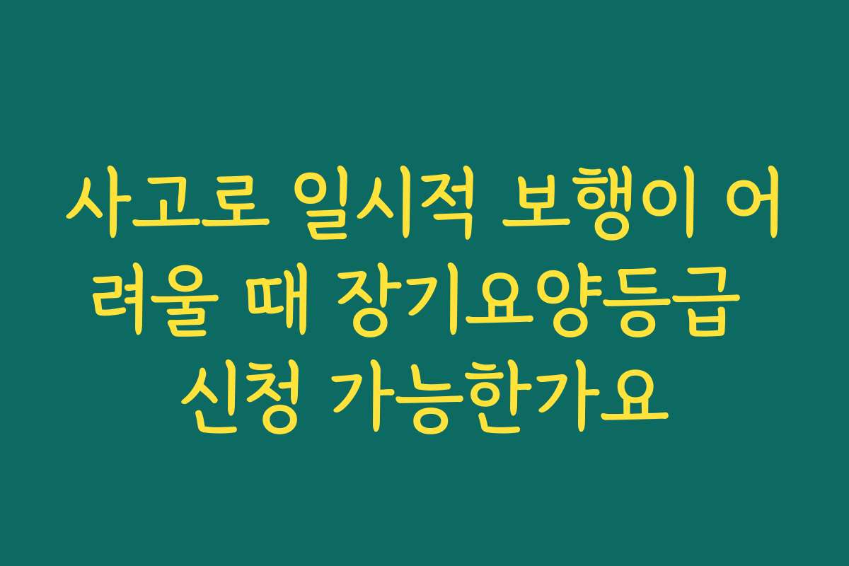 사고로 일시적 보행이 어려울 때 장기요양등급 신청 가능한가요