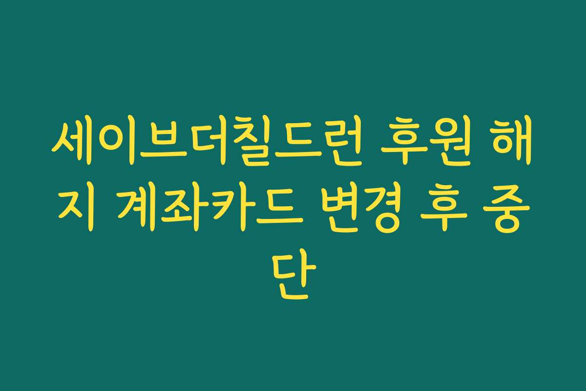 세이브더칠드런 후원 해지 계좌카드 변경 후 중단