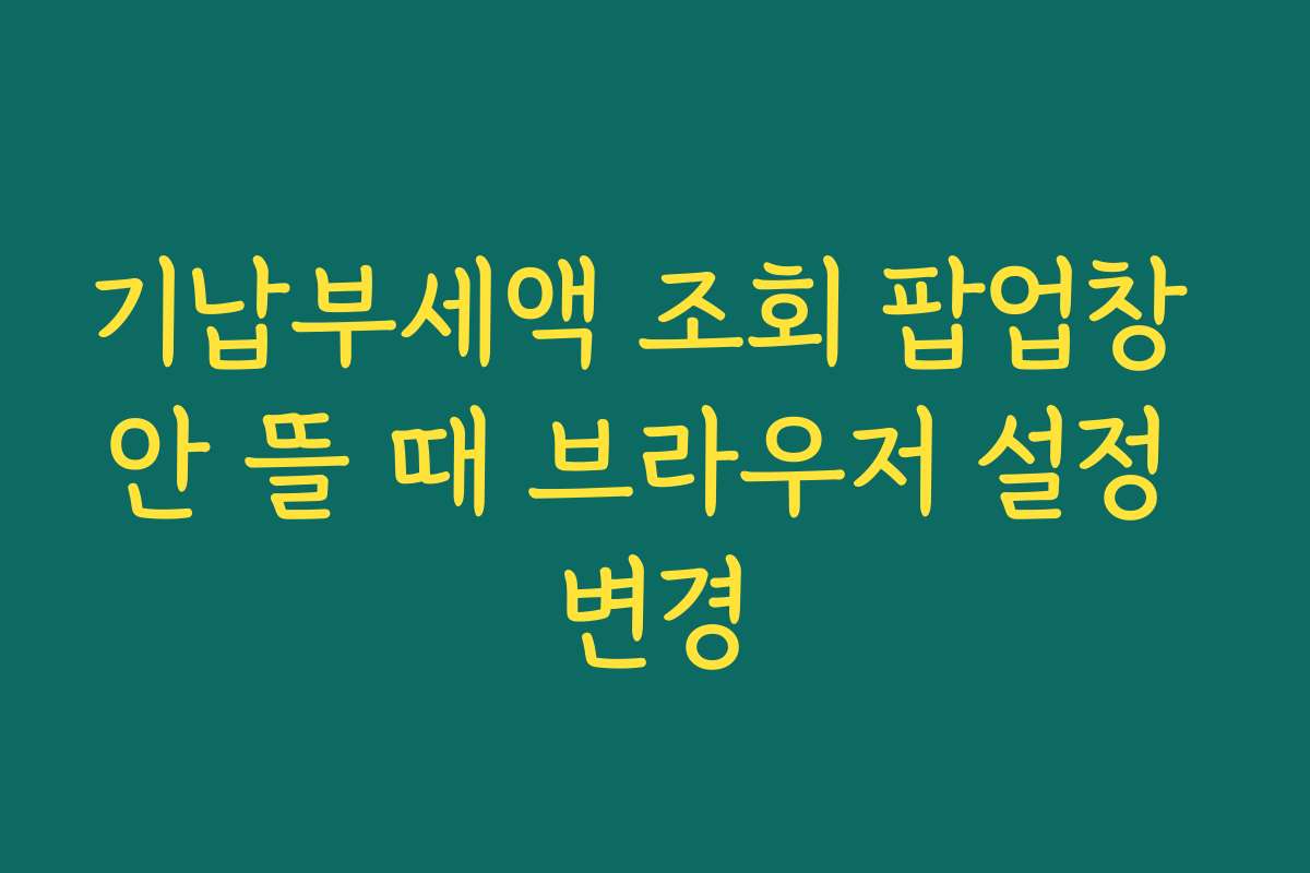 기납부세액 조회 팝업창 안 뜰 때 브라우저 설정 변경